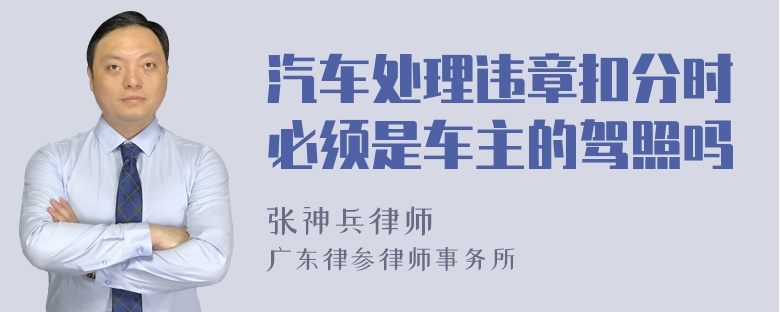 汽车处理违章扣分时必须是车主的驾照吗