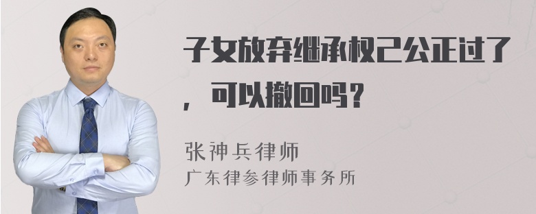 子女放弃继承权己公正过了，可以撤回吗？