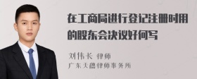在工商局进行登记注册时用的股东会决议好何写