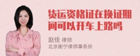 货运资格证在换证期间可以开车上路吗