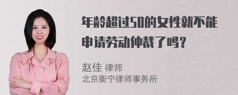 年龄超过50的女性就不能申请劳动仲裁了吗？