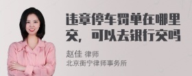 违章停车罚单在哪里交，可以去银行交吗