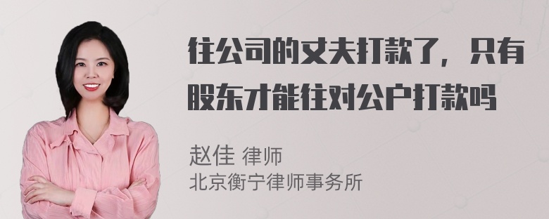 往公司的丈夫打款了，只有股东才能往对公户打款吗