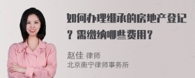 如何办理继承的房地产登记？需缴纳哪些费用？