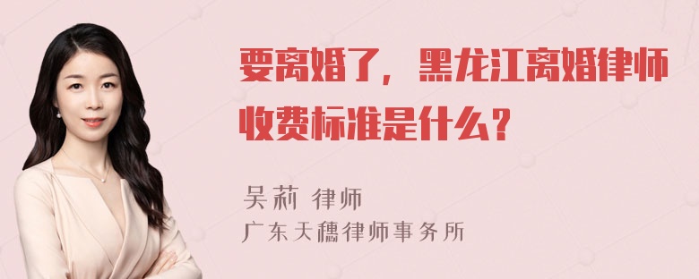 要离婚了，黑龙江离婚律师收费标准是什么？