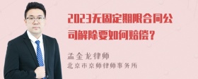 2023无固定期限合同公司解除要如何赔偿？