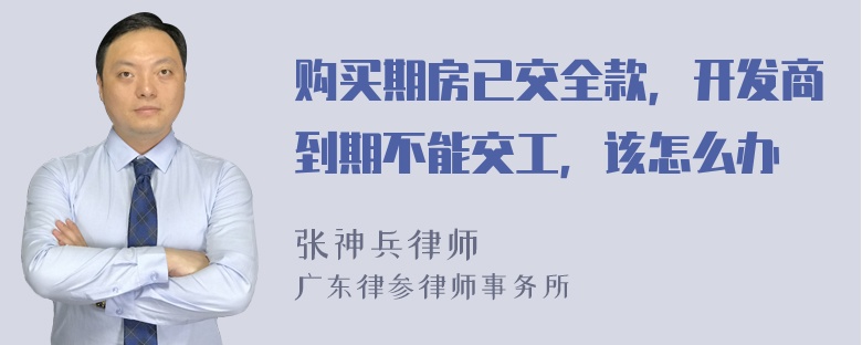 购买期房已交全款，开发商到期不能交工，该怎么办