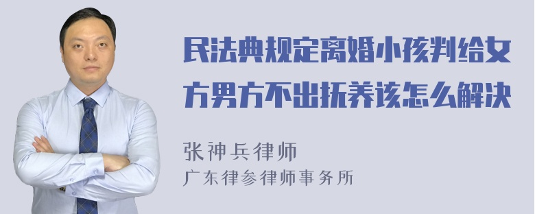 民法典规定离婚小孩判给女方男方不出抚养该怎么解决