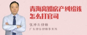 青海离婚房产纠纷该怎么打官司