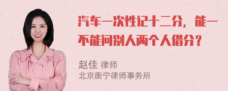 汽车一次性记十二分，能一不能问别人两个人借分？