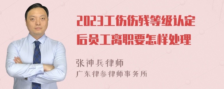 2023工伤伤残等级认定后员工离职要怎样处理