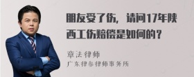 朋友受了伤，请问17年陕西工伤赔偿是如何的？