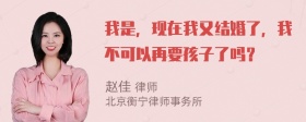 我是，现在我又结婚了，我不可以再要孩子了吗？