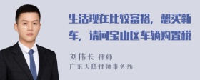 生活现在比较富裕，想买新车，请问宝山区车辆购置税