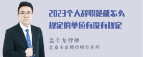 2023个人辞职是能怎么规定的单位有没有规定