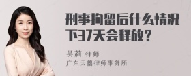 刑事拘留后什么情况下37天会释放？