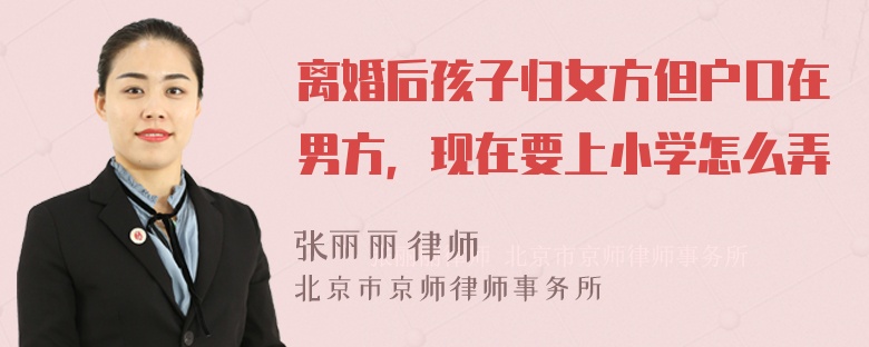 离婚后孩子归女方但户口在男方，现在要上小学怎么弄