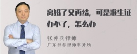 离婚了又再结，可是准生证办不了，怎么办