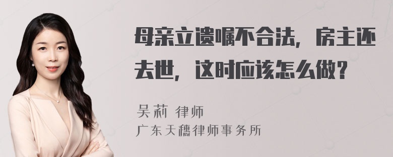 母亲立遗嘱不合法，房主还去世，这时应该怎么做？