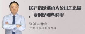 房产指定继承人公证怎么做，费用是哪些的呢