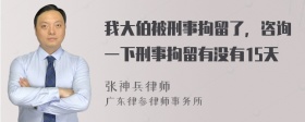 我大伯被刑事拘留了，咨询一下刑事拘留有没有15天