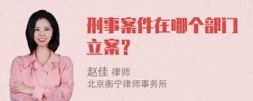 刑事案件在哪个部门立案？