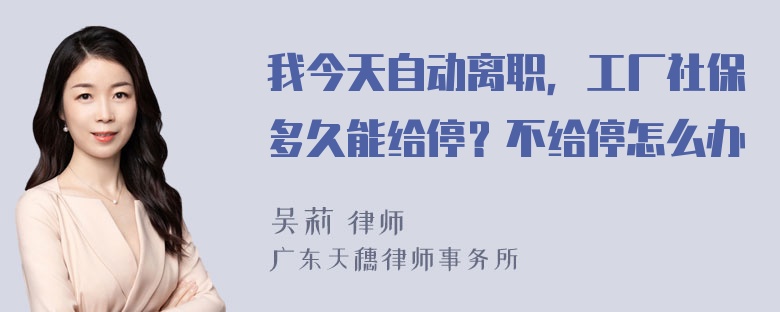 我今天自动离职，工厂社保多久能给停？不给停怎么办