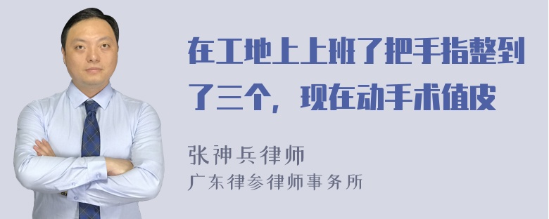 在工地上上班了把手指整到了三个，现在动手术值皮