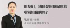 朋友们，纳税是根据你的营业额扣税的吗？