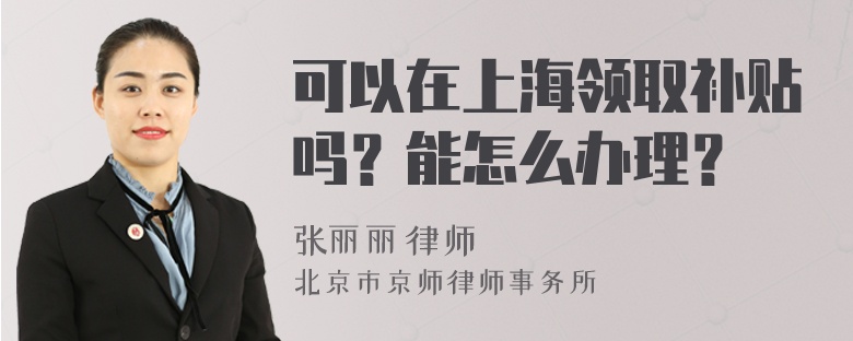 可以在上海领取补贴吗？能怎么办理？