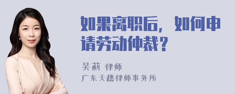 如果离职后，如何申请劳动仲裁？