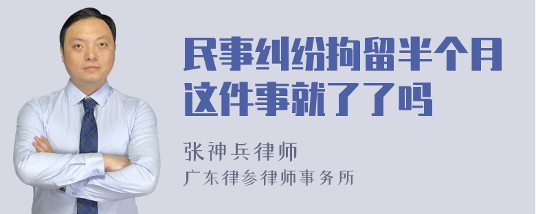 民事纠纷拘留半个月这件事就了了吗