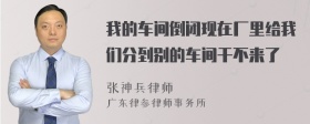 我的车间倒闭现在厂里给我们分到别的车间干不来了