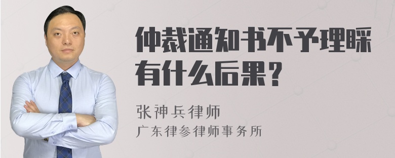 仲裁通知书不予理睬有什么后果？