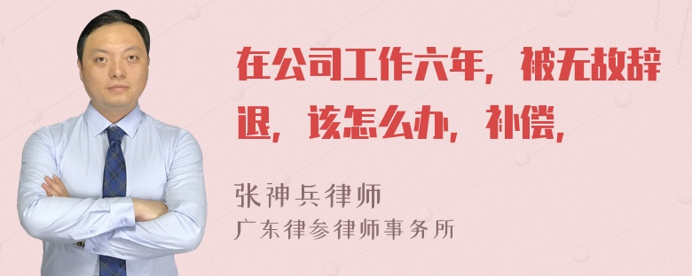 在公司工作六年，被无故辞退，该怎么办，补偿，