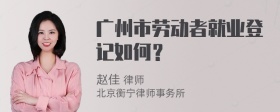 广州市劳动者就业登记如何？