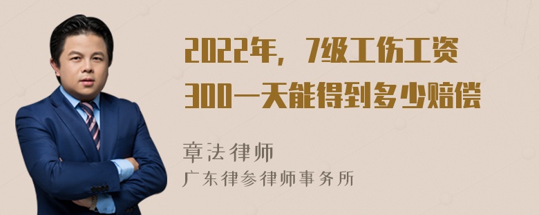 2022年，7级工伤工资300一天能得到多少赔偿