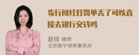 步行闯红灯罚单丢了可以直接去银行交钱吗