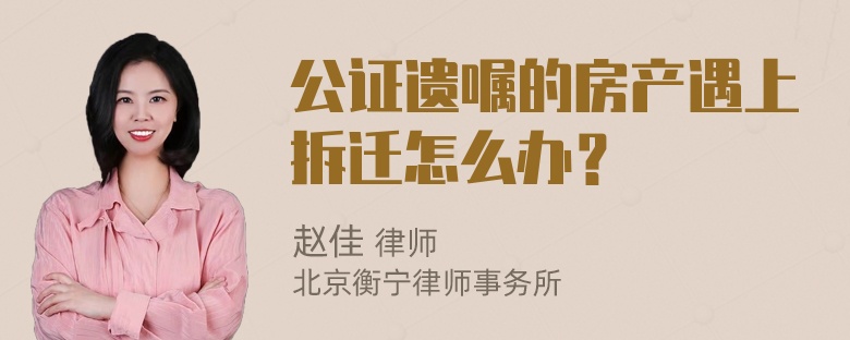 公证遗嘱的房产遇上拆迁怎么办？