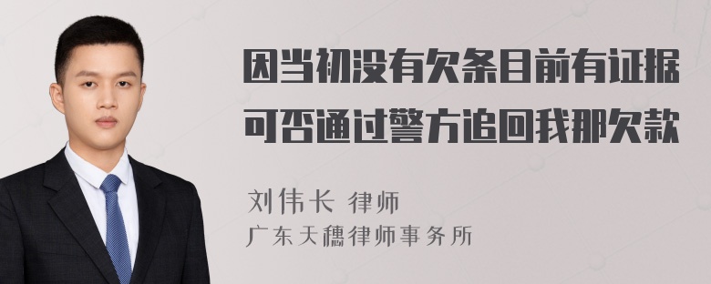 因当初没有欠条目前有证据可否通过警方追回我那欠款