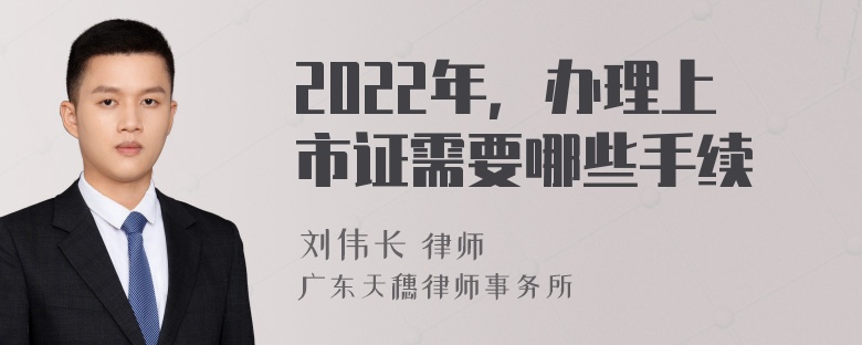 2022年，办理上市证需要哪些手续