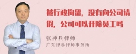 被行政拘留，没有向公司请假，公司可以开除员工吗