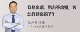 我想离婚，男方不离婚，该怎样就离婚了？