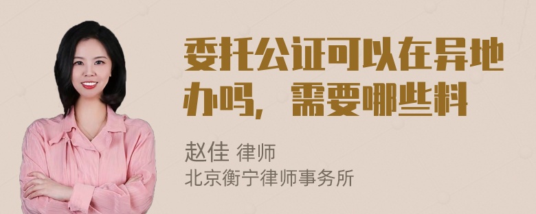 委托公证可以在异地办吗，需要哪些料