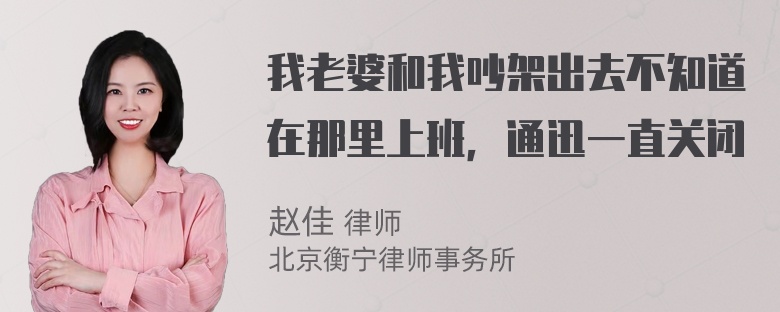 我老婆和我吵架出去不知道在那里上班，通迅一直关闭