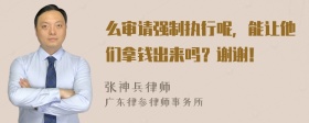 么审请强制执行呢，能让他们拿钱出来吗？谢谢！