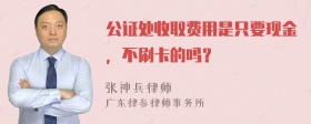 公证处收取费用是只要现金，不刷卡的吗？