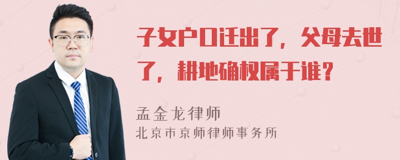 子女户口迁出了，父母去世了，耕地确权属于谁？