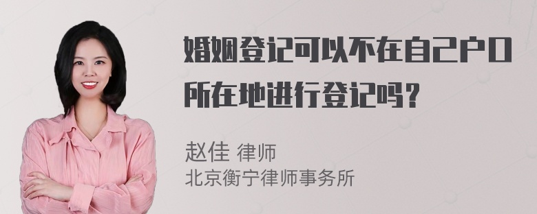 婚姻登记可以不在自己户口所在地进行登记吗？