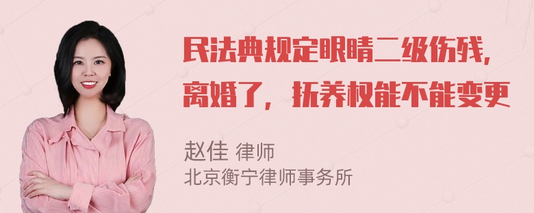 民法典规定眼睛二级伤残，离婚了，抚养权能不能变更